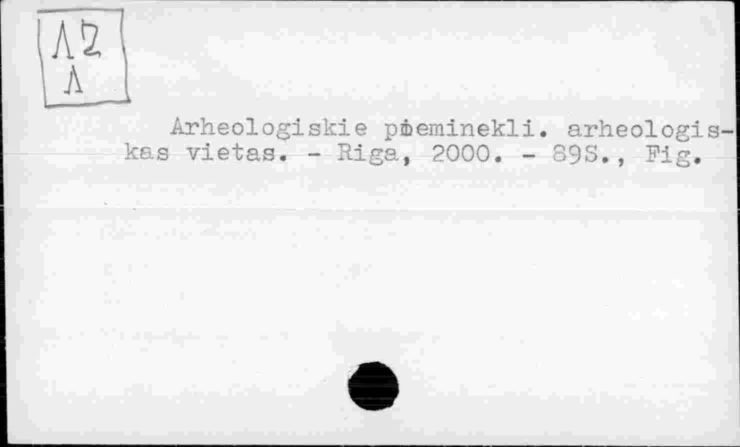 ﻿Arheologiskie pieminekli. arheologi kas vietas. - Riga, 2000. - 89S. , Fig.